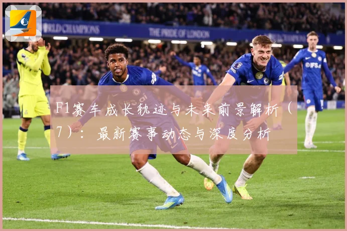 F1赛车成长轨迹与未来前景解析（7）：最新赛事动态与深度分析