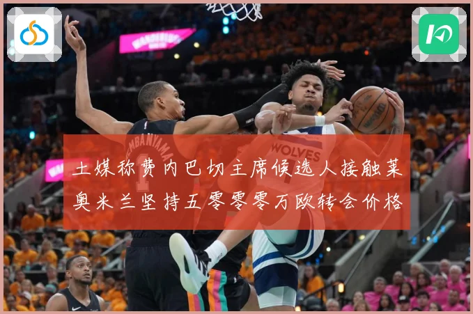土媒称费内巴切主席候选人接触莱奥米兰坚持五零零零万欧转会价格战术观察：最新赛事动态与深度分析