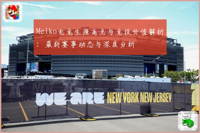 Meiko电竞生涯高光与竞技价值解析：最新赛事动态与深度分析