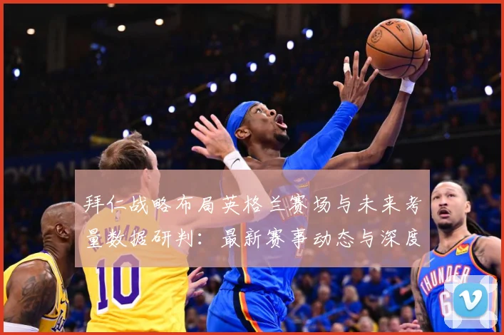 拜仁战略布局英格兰赛场与未来考量数据研判：最新赛事动态与深度分析