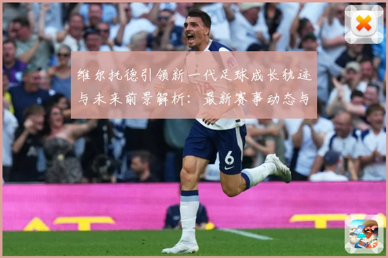 维尔托德引领新一代足球成长轨迹与未来前景解析：最新赛事动态与深度分析