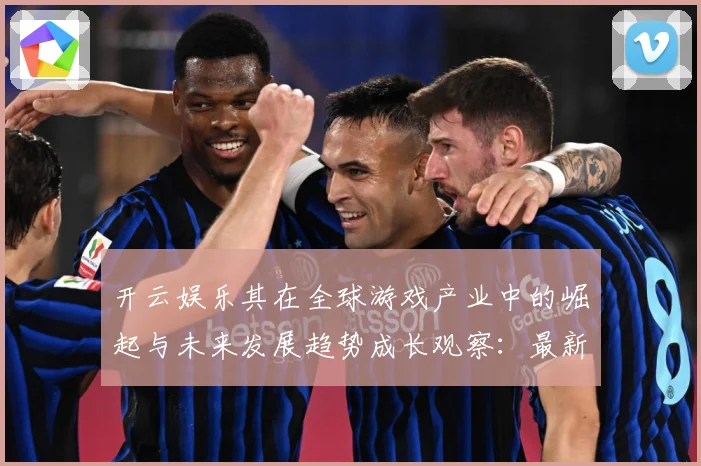 开云娱乐其在全球游戏产业中的崛起与未来发展趋势成长观察：最新赛事动态与深度分析