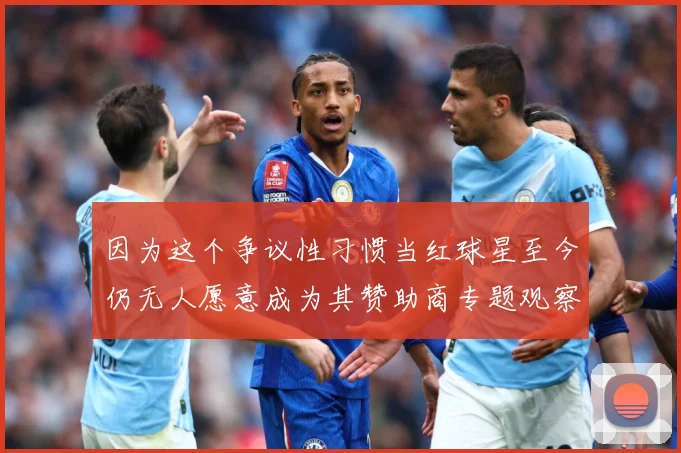 因为这个争议性习惯当红球星至今仍无人愿意成为其赞助商专题观察：最新赛事动态与深度分析