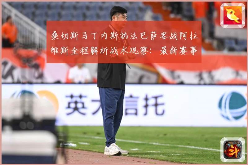 桑切斯马丁内斯执法巴萨客战阿拉维斯全程解析战术观察：最新赛事动态与深度分析