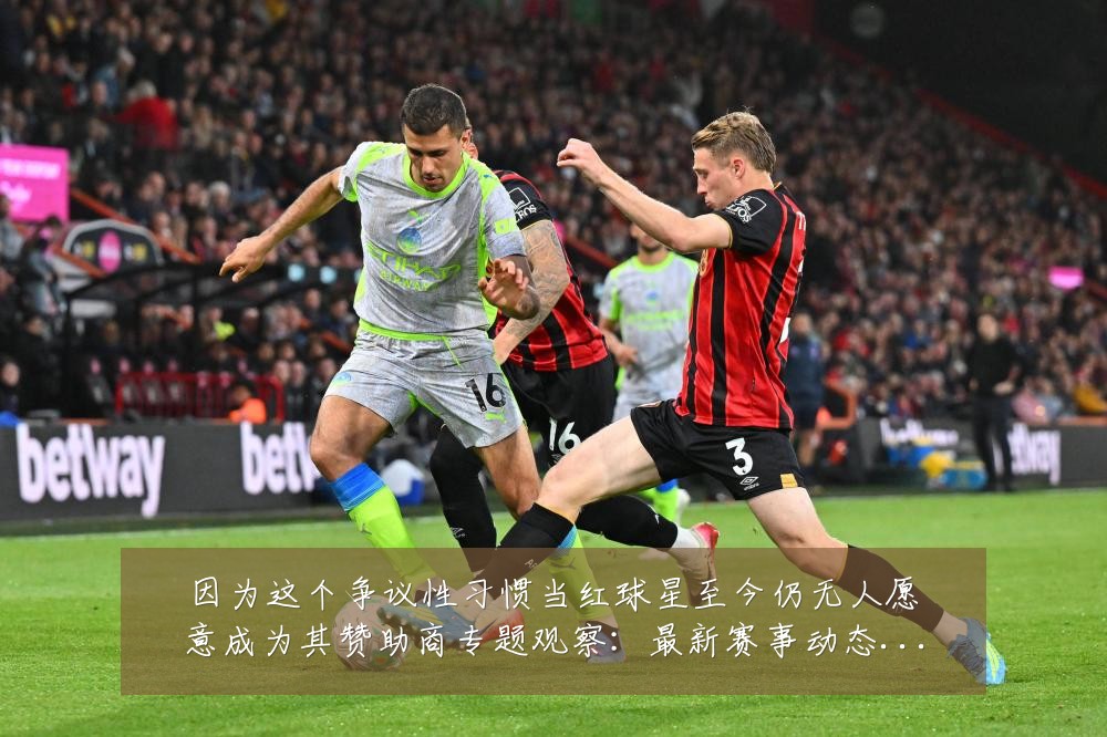 因为这个争议性习惯当红球星至今仍无人愿意成为其赞助商专题观察:最新赛事动态与深度分析