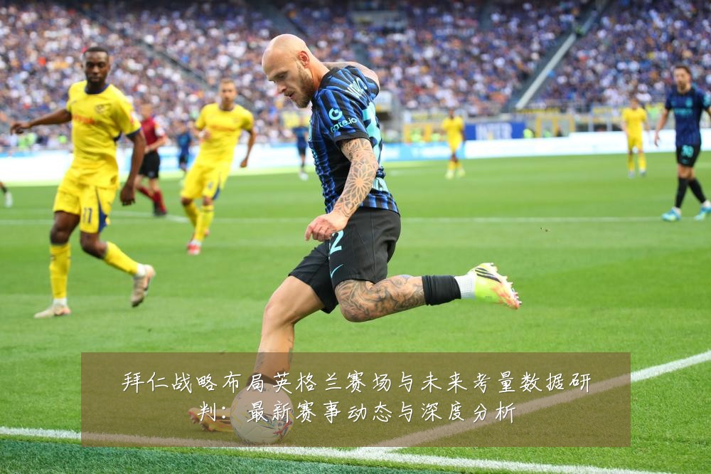 拜仁战略布局英格兰赛场与未来考量数据研判:最新赛事动态与深度分析