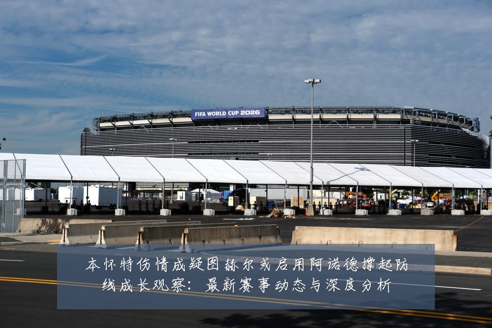 本怀特伤情成疑图赫尔或启用阿诺德撑起防线成长观察：最新赛事动态与深度分析