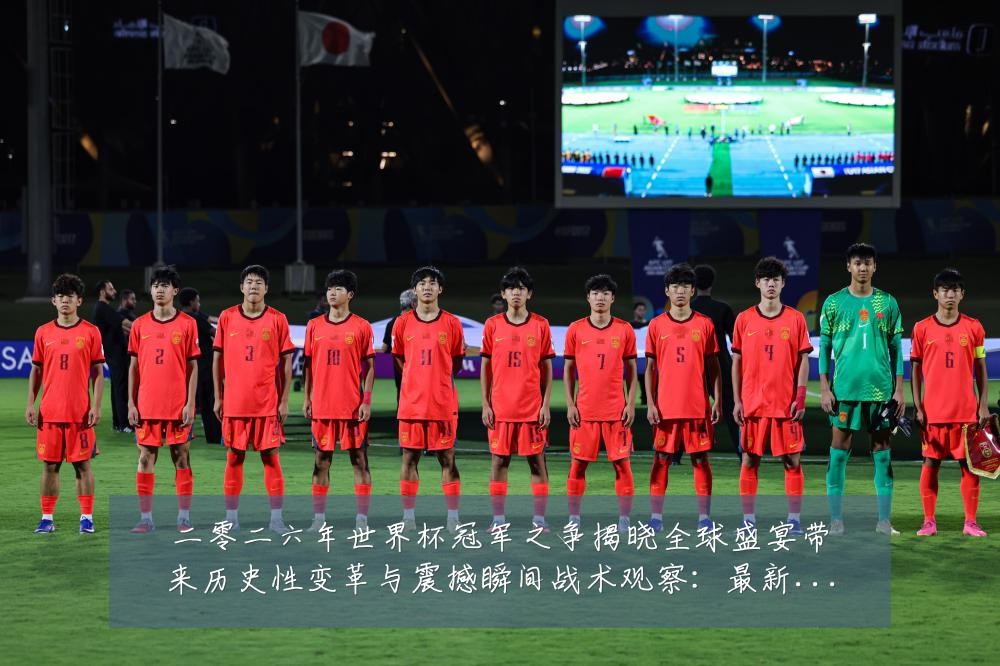 二零二六年世界杯冠军之争揭晓全球盛宴带来历史性变革与震撼瞬间战术观察:最新赛事动态与深度分析