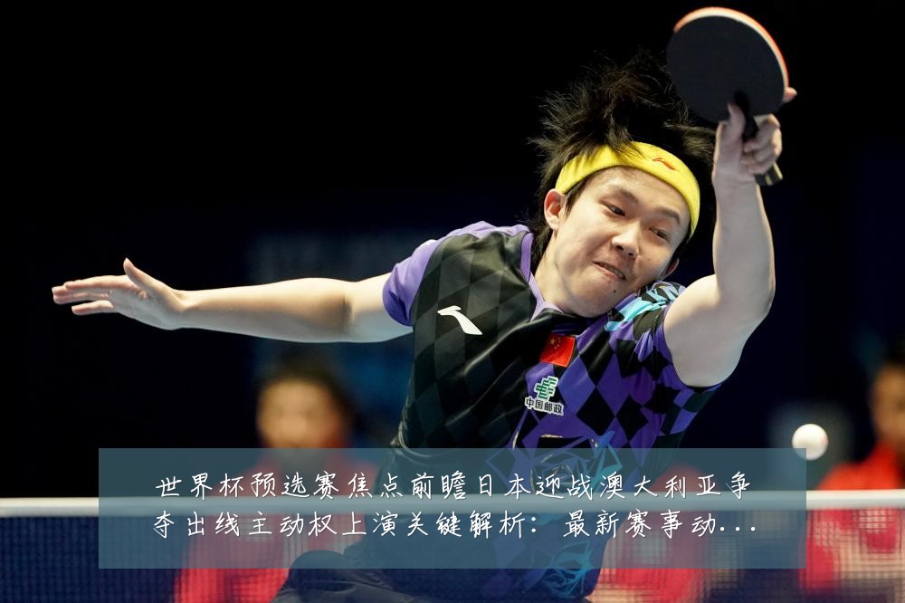 世界杯预选赛焦点前瞻日本迎战澳大利亚争夺出线主动权上演关键解析:最新赛事动态与深度分析