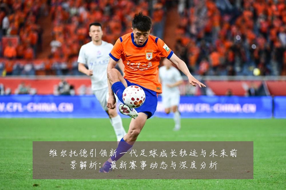 维尔托德引领新一代足球成长轨迹与未来前景解析:最新赛事动态与深度分析