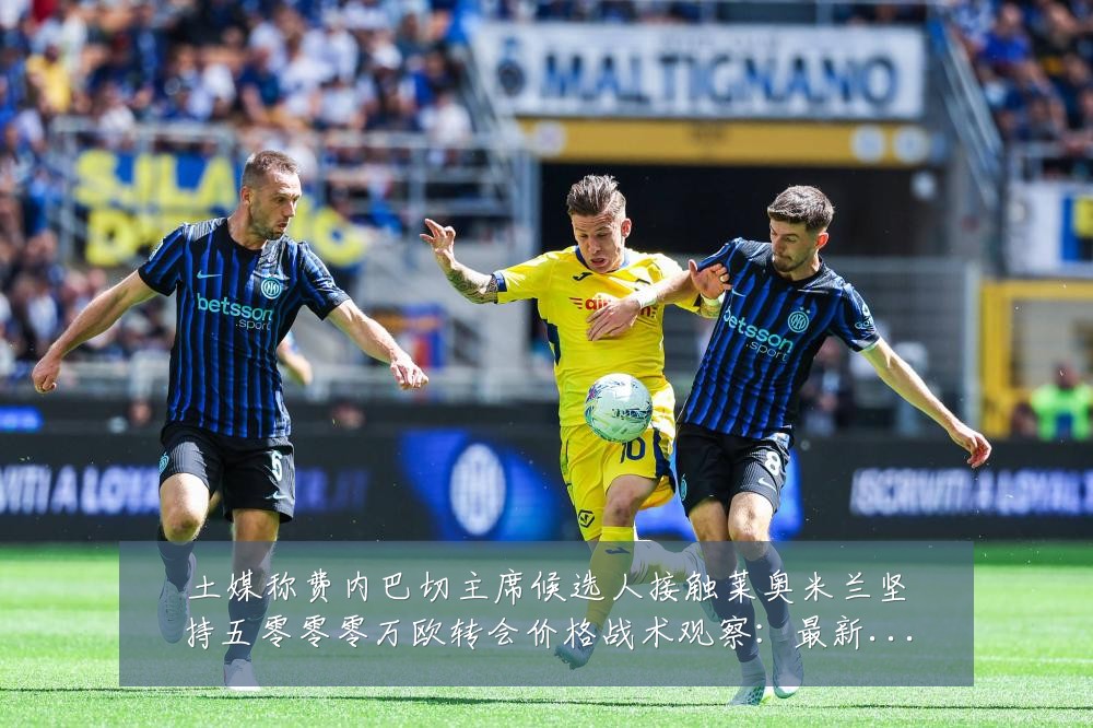 土媒称费内巴切主席候选人接触莱奥米兰坚持五零零零万欧转会价格战术观察:最新赛事动态与深度分析
