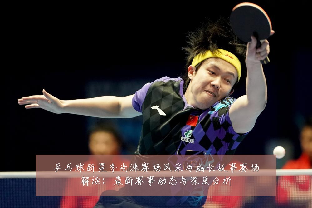 乒乓球新星李尚洙赛场风采与成长故事赛场解读：最新赛事动态与深度分析