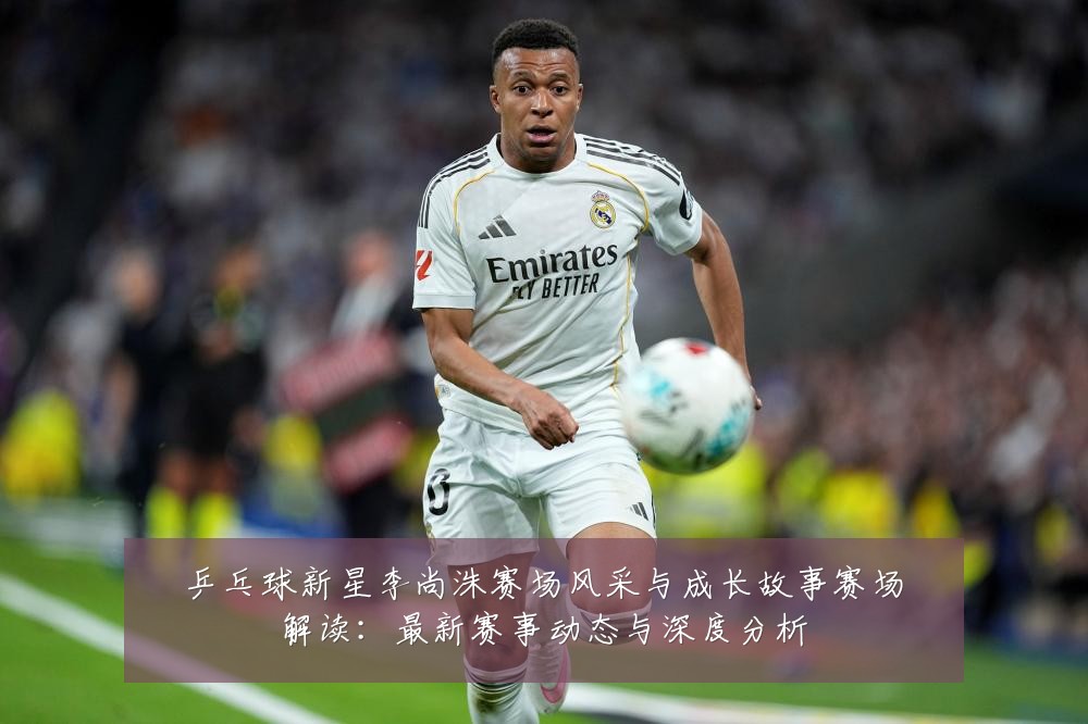 乒乓球新星李尚洙赛场风采与成长故事赛场解读：最新赛事动态与深度分析