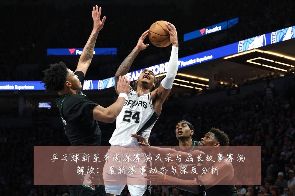 乒乓球新星李尚洙赛场风采与成长故事赛场解读：最新赛事动态与深度分析
