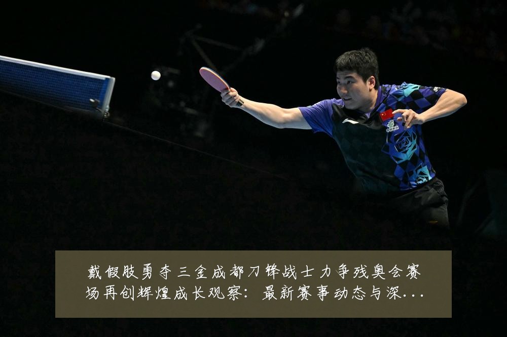 戴假肢勇夺三金成都刀锋战士力争残奥会赛场再创辉煌成长观察：最新赛事动态与深度分析